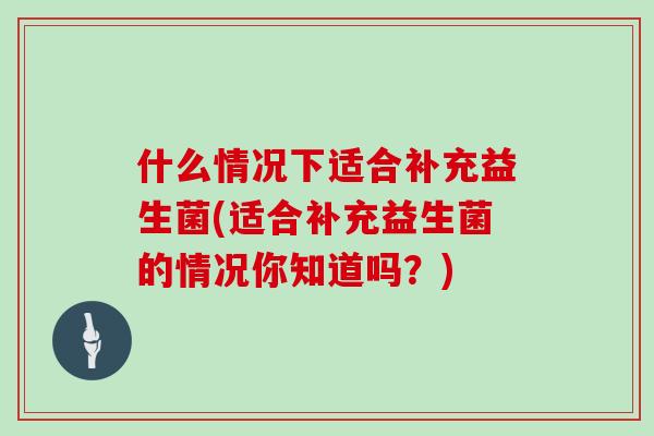 什么情况下适合补充益生菌(适合补充益生菌的情况你知道吗？)