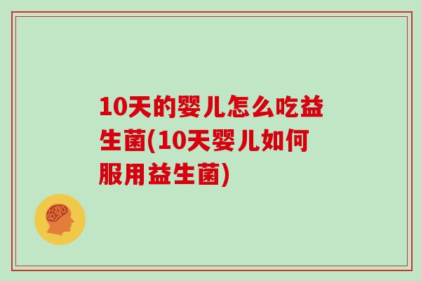 10天的婴儿怎么吃益生菌(10天婴儿如何服用益生菌)