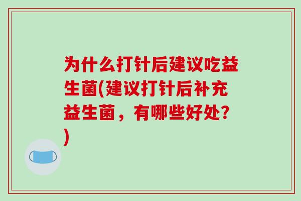 为什么打针后建议吃益生菌(建议打针后补充益生菌,有哪些好处?) 为什么打针后建议吃益生菌(建议打针后补充益生菌,有哪些好处?)
