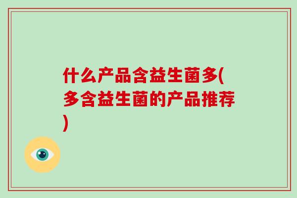 什么产品含益生菌多(多含益生菌的产品推荐) 什么产品含益生菌多(多含益生菌的产品推荐)