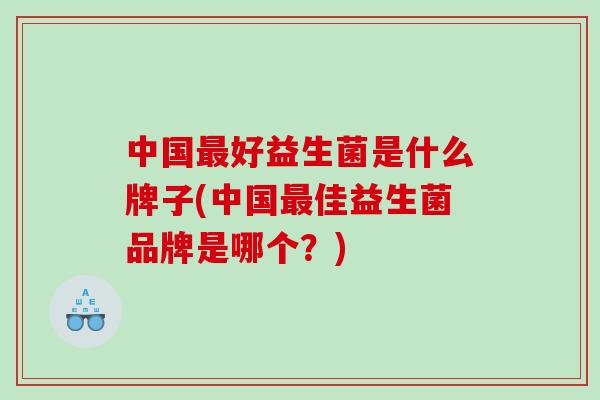 中国好益生菌是什么牌子(中国佳益生菌品牌是哪个?) 中国好益生菌是什么牌子(中国佳益生菌品牌是哪个?)