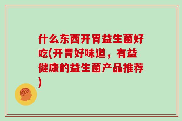 什么东西开胃益生菌好吃(开胃好味道，有益健康的益生菌产品推荐)