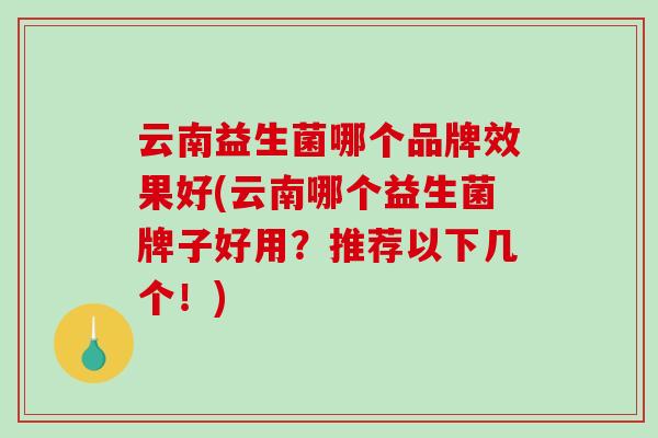 云南益生菌哪个品牌效果好(云南哪个益生菌牌子好用？推荐以下几个！)