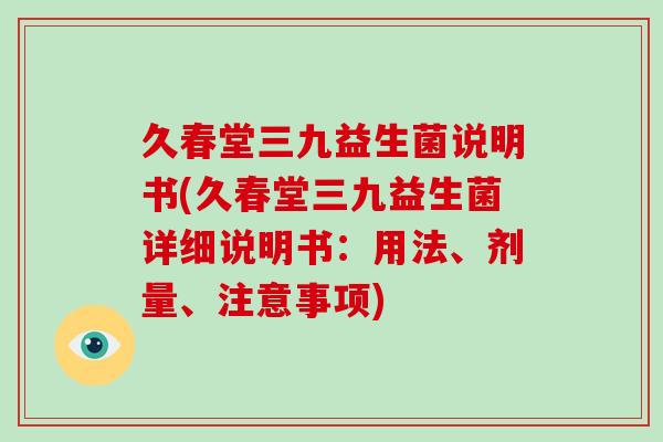 久春堂三九益生菌说明书(久春堂三九益生菌详细说明书：用法、剂量、注意事项)