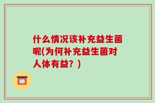 什么情况该补充益生菌呢(为何补充益生菌对人体有益？)