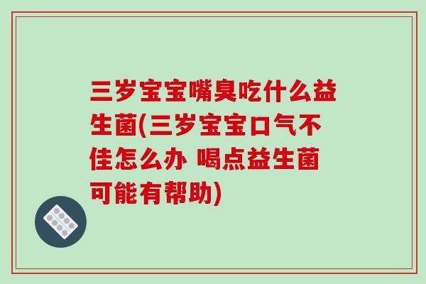 三岁宝宝嘴臭吃什么益生菌(三岁宝宝口气不佳怎么办 喝点益生菌可能有帮助)