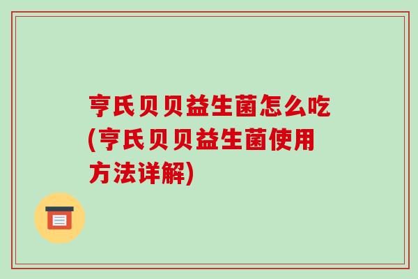 亨氏贝贝益生菌怎么吃(亨氏贝贝益生菌使用方法详解)