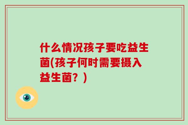 什么情况孩子要吃益生菌(孩子何时需要摄入益生菌?) 什么情况孩子要吃益生菌(孩子何时需要摄入益生菌?)