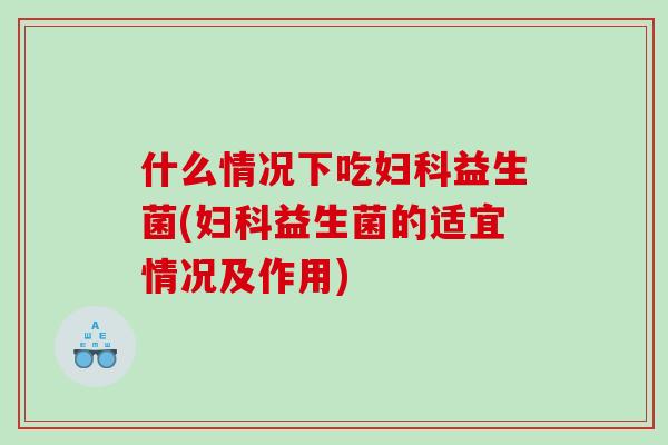 什么情况下吃益生菌(益生菌的适宜情况及作用) 什么情况下吃益生菌(益生菌的适宜情况及作用)