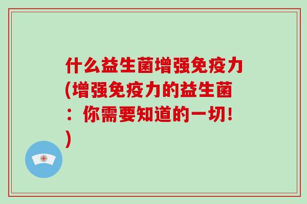 什么益生菌增强免疫力(增强免疫力的益生菌：你需要知道的一切！)