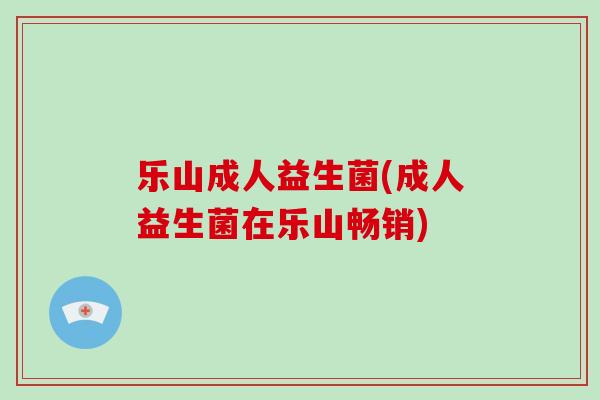 乐山成人益生菌(成人益生菌在乐山畅销)