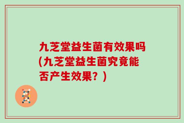 九芝堂益生菌有效果吗(九芝堂益生菌究竟能否产生效果？)