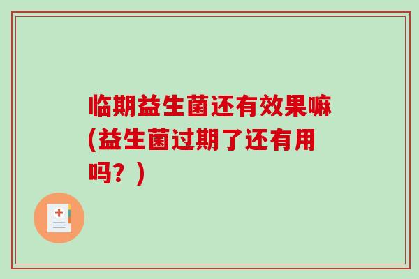 临期益生菌还有效果嘛(益生菌过期了还有用吗？)