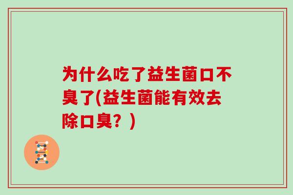 为什么吃了益生菌口不臭了(益生菌能有效去除口臭？)