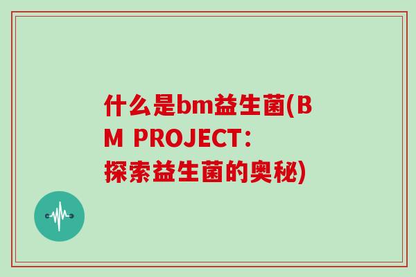 什么是bm益生菌(BM PROJECT：探索益生菌的奥秘)