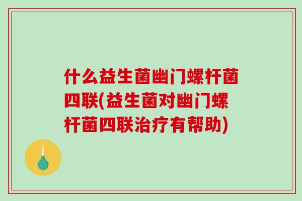 什么益生菌幽门螺杆菌四联(益生菌对幽门螺杆菌四联治疗有帮助)