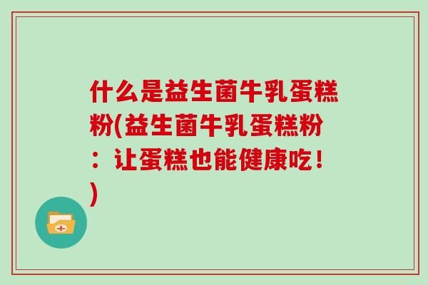 什么是益生菌牛乳蛋糕粉(益生菌牛乳蛋糕粉：让蛋糕也能健康吃！)