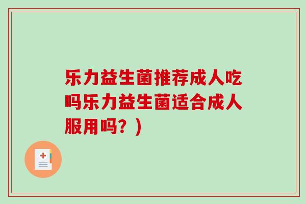 乐力益生菌推荐成人吃吗乐力益生菌适合成人服用吗?) 乐力益生菌推荐成人吃吗乐力益生菌适合成人服用吗?)