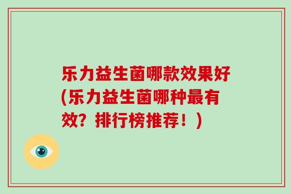 乐力益生菌哪款效果好(乐力益生菌哪种最有效？排行榜推荐！)