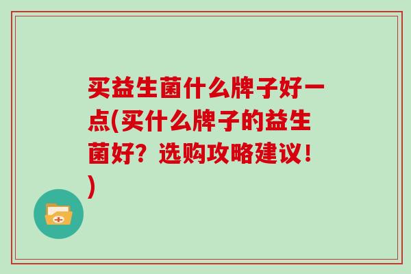 买益生菌什么牌子好一点(买什么牌子的益生菌好？选购攻略建议！)