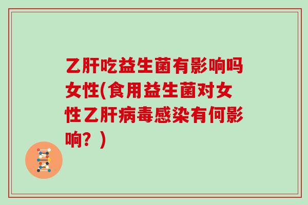 乙肝吃益生菌有影响吗女性(食用益生菌对女性乙肝病毒感染有何影响？)