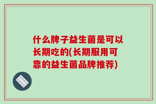 什么牌子益生菌是可以长期吃的(长期服用可靠的益生菌品牌推荐)