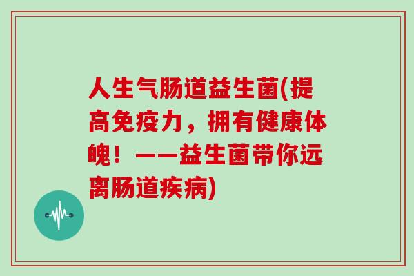 人生气肠道益生菌(提高免疫力，拥有健康体魄！——益生菌带你远离肠道疾病)