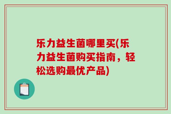乐力益生菌哪里买(乐力益生菌购买指南，轻松选购最优产品)