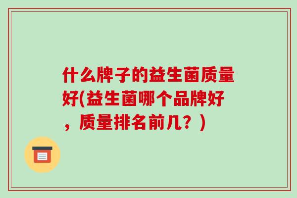 什么牌子的益生菌质量好(益生菌哪个品牌好，质量排名前几？)