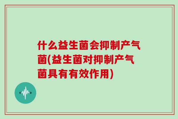 什么益生菌会抑制产气菌(益生菌对抑制产气菌具有有效作用) 什么益生菌会抑制产气菌(益生菌对抑制产气菌具有有效作用)