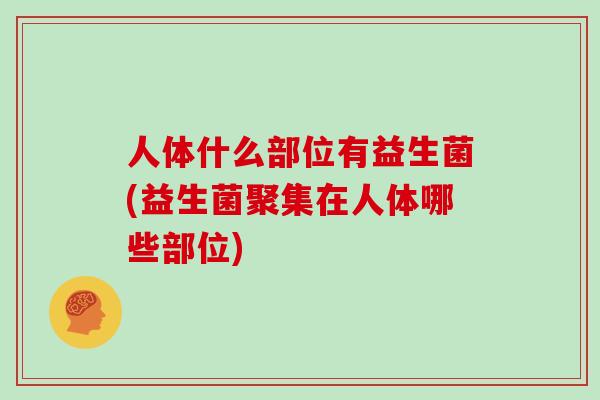 人体什么部位有益生菌(益生菌聚集在人体哪些部位)