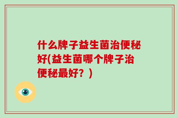 什么牌子益生菌治便秘好(益生菌哪个牌子治便秘最好？)