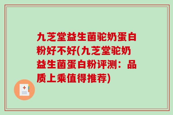九芝堂益生菌驼奶蛋白粉好不好(九芝堂驼奶益生菌蛋白粉评测：品质上乘值得推荐)