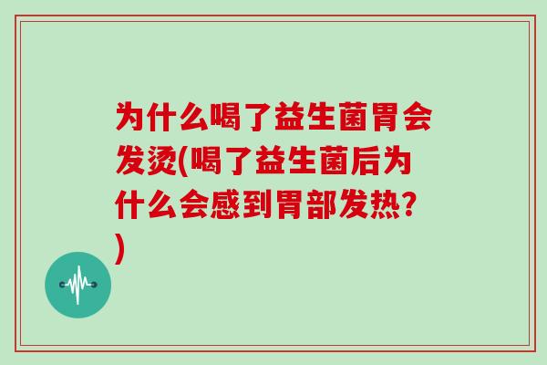 为什么喝了益生菌胃会发烫(喝了益生菌后为什么会感到胃部发热？)