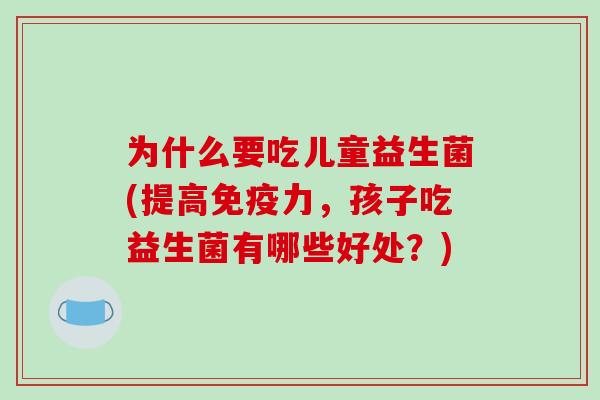 为什么要吃儿童益生菌(提高免疫力，孩子吃益生菌有哪些好处？)