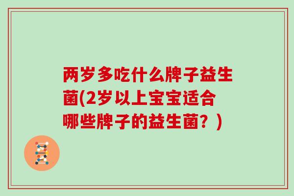 两岁多吃什么牌子益生菌(2岁以上宝宝适合哪些牌子的益生菌？)