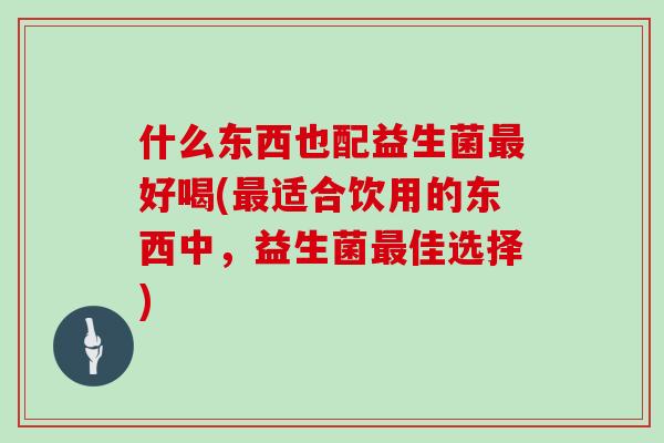 什么东西也配益生菌最好喝(最适合饮用的东西中，益生菌最佳选择)