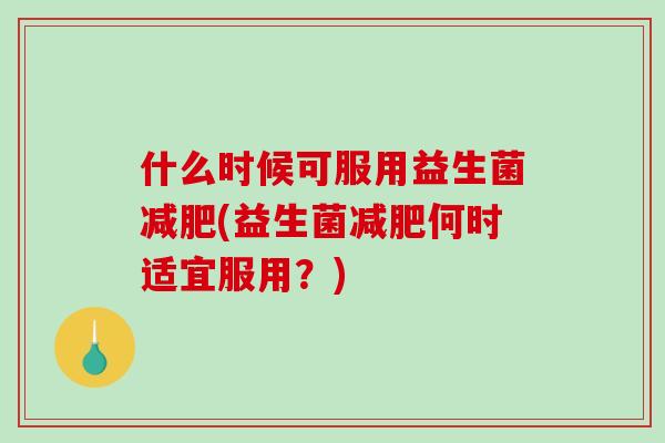 什么时候可服用益生菌减肥(益生菌减肥何时适宜服用？)