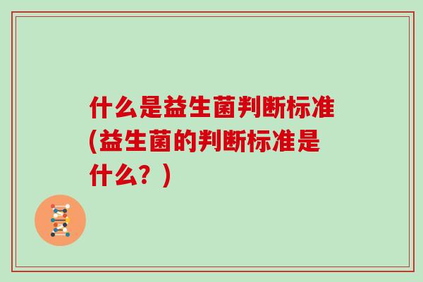 什么是益生菌判断标准(益生菌的判断标准是什么?) 什么是益生菌判断标准(益生菌的判断标准是什么?)
