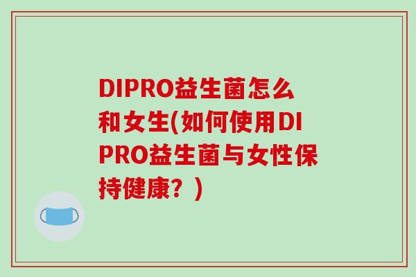 DIPRO益生菌怎么和女生(如何使用DIPRO益生菌与女性保持健康？)