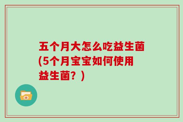 五个月大怎么吃益生菌(5个月宝宝如何使用益生菌？)
