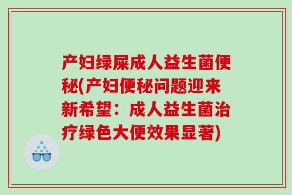 产妇绿屎成人益生菌便秘(产妇便秘问题迎来新希望：成人益生菌治疗绿色大便效果显著)