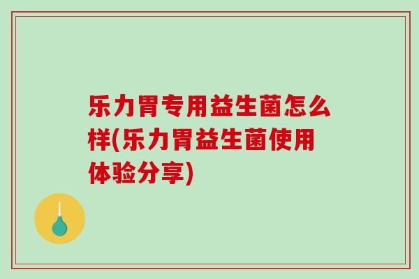 乐力胃专用益生菌怎么样(乐力胃益生菌使用体验分享)