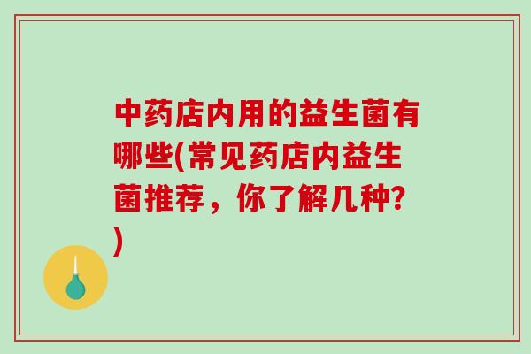 中药店内用的益生菌有哪些(常见药店内益生菌推荐，你了解几种？)