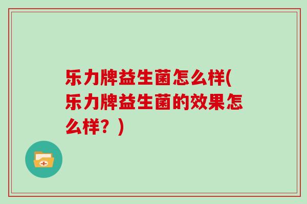 乐力牌益生菌怎么样(乐力牌益生菌的效果怎么样？)