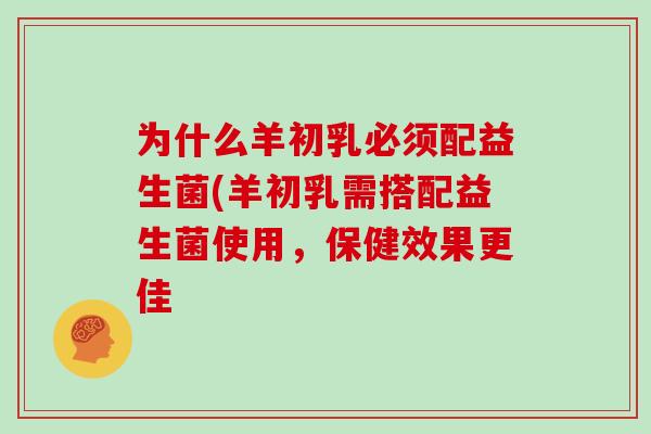 为什么羊初乳必须配益生菌(羊初乳需搭配益生菌使用,保健效果更佳 为什么羊初乳必须配益生菌(羊初乳需搭配益生菌使用,保健效果更佳