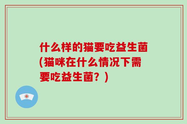 什么样的猫要吃益生菌(猫咪在什么情况下需要吃益生菌？)