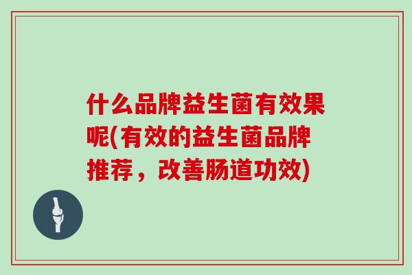 什么品牌益生菌有效果呢(有效的益生菌品牌推荐，改善肠道功效)