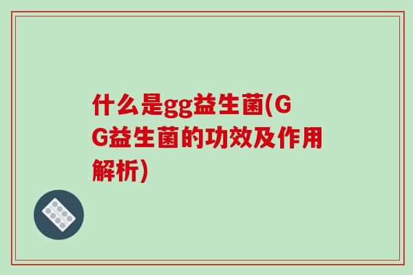 什么是gg益生菌(GG益生菌的功效及作用解析)