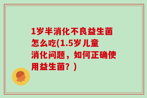 1岁半消化不良益生菌怎么吃(1.5岁儿童消化问题，如何正确使用益生菌？)